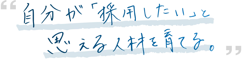 自分が「採用したい」と思える人材を育てる。