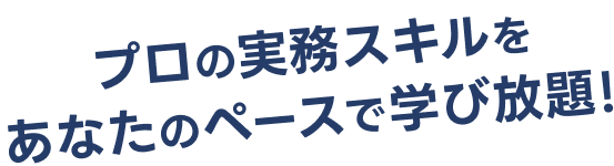 プロの実務スキルをあなたのペースで学び放題！