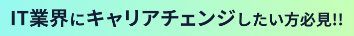 IT業界にキャリアチェンジしたい方必見!!