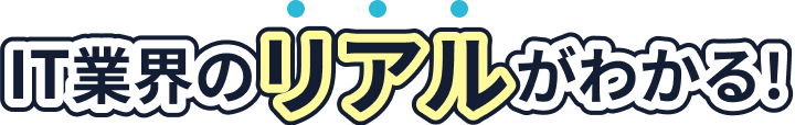 どこよりも詳しくIT業界のリアルがわかる!