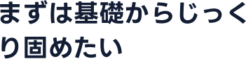 まずは基礎からじっくり固めたい